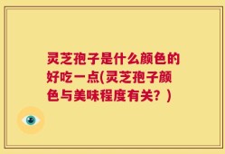 灵芝孢子是什么颜色的好吃一点(灵芝孢子颜色与美味程度有关？)