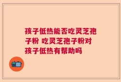 孩子低热能否吃灵芝孢子粉 吃灵芝孢子粉对孩子低热有帮助吗