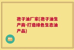 孢子油厂家(孢子油生产商-打造绿色生态油产品)