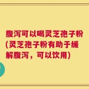 腹泻可以喝灵芝孢子粉(灵芝孢子粉有助于缓解腹泻，可以饮用)