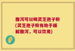 腹泻可以喝灵芝孢子粉(灵芝孢子粉有助于缓解腹泻，可以饮用)