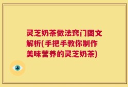 灵芝奶茶做法窍门图文解析(手把手教你制作美味营养的灵芝奶茶)