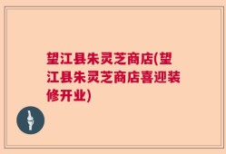 望江县朱灵芝商店(望江县朱灵芝商店喜迎装修开业)