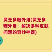 灵芝多糖外用(灵芝多糖外用：解决多种皮肤问题的奇妙神器)
