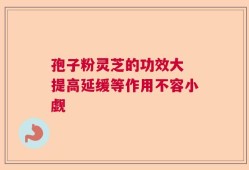 孢子粉灵芝的功效大 提高延缓等作用不容小觑