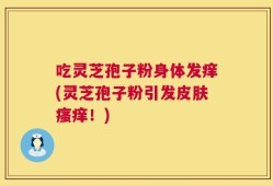 吃灵芝孢子粉身体发痒(灵芝孢子粉引发皮肤瘙痒！)
