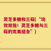 灵芝多糖和三萜(“功效双倍！灵芝多糖与三萜的完美结合”)