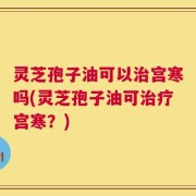 灵芝孢子油可以治宫寒吗(灵芝孢子油可治疗宫寒？)