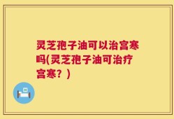 灵芝孢子油可以治宫寒吗(灵芝孢子油可治疗宫寒？)