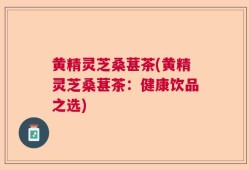 黄精灵芝桑葚茶(黄精灵芝桑葚茶：健康饮品之选)