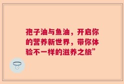 孢子油与鱼油，开启你的营养新世界，带你体验不一样的滋养之旅”