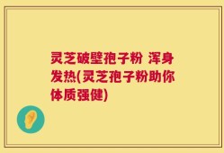 灵芝破壁孢子粉 浑身发热(灵芝孢子粉助你体质强健)