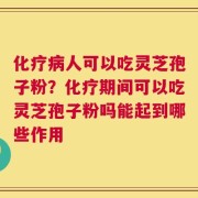 化疗病人可以吃灵芝孢子粉？化疗期间可以吃灵芝孢子粉吗能起到哪些作用