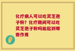 化疗病人可以吃灵芝孢子粉？化疗期间可以吃灵芝孢子粉吗能起到哪些作用