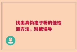 找出真伪孢子粉的佳检测方法，别被误导