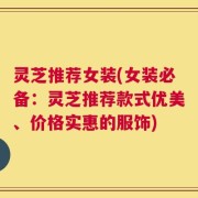 灵芝推荐女装(女装必备：灵芝推荐款式优美、价格实惠的服饰)