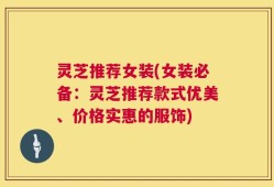 灵芝推荐女装(女装必备：灵芝推荐款式优美、价格实惠的服饰)