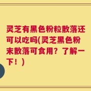 灵芝有黑色粉粒散落还可以吃吗(灵芝黑色粉末散落可食用？了解一下！)