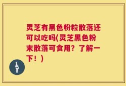 灵芝有黑色粉粒散落还可以吃吗(灵芝黑色粉末散落可食用？了解一下！)
