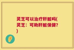 灵芝可以治疗肝脏吗(灵芝：可助肝脏保健？)