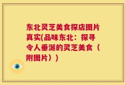 东北灵芝美食探店图片真实(品味东北：探寻令人垂涎的灵芝美食（附图片）)
