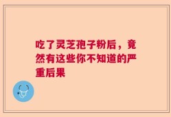 吃了灵芝孢子粉后，竟然有这些你不知道的严重后果