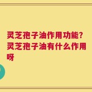 灵芝孢子油作用功能？灵芝孢子油有什么作用呀