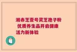 湘赤芝壹号灵芝孢子粉 优质养生品开启健康活力新体验