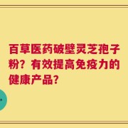 百草医药破壁灵芝孢子粉？有效提高免疫力的健康产品？