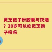 灵芝孢子粉胶囊与饮酒？20岁可以吃灵芝孢子粉吗