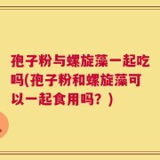 孢子粉与螺旋藻一起吃吗(孢子粉和螺旋藻可以一起食用吗？)