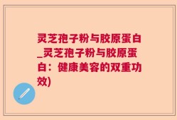 灵芝孢子粉与胶原蛋白_灵芝孢子粉与胶原蛋白：健康美容的双重功效)