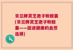 贝兰牌灵芝孢子粉胶囊(贝兰牌灵芝孢子粉胶囊——促进健康的自然选择)