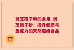灵芝孢子粉的食用_灵芝孢子粉：提升健康与免疫力的天然超级食品