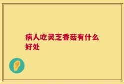病人吃灵芝香菇有什么好处