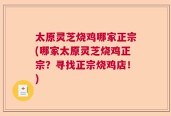 太原灵芝烧鸡哪家正宗(哪家太原灵芝烧鸡正宗？寻找正宗烧鸡店！)