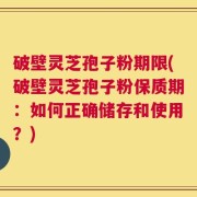 破壁灵芝孢子粉期限(破壁灵芝孢子粉保质期：如何正确储存和使用？)