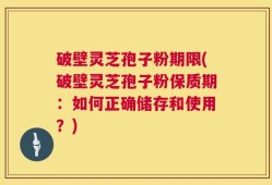 破壁灵芝孢子粉期限(破壁灵芝孢子粉保质期：如何正确储存和使用？)