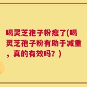 喝灵芝孢子粉瘦了(喝灵芝孢子粉有助于减重，真的有效吗？)