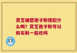 灵芝破壁孢子粉搭配什么喝？灵芝孢子粉可以和石斛一起吃吗