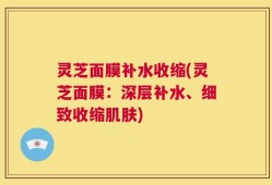灵芝面膜补水收缩(灵芝面膜：深层补水、细致收缩肌肤)