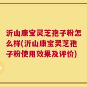 沂山康宝灵芝孢子粉怎么样(沂山康宝灵芝孢子粉使用效果及评价)