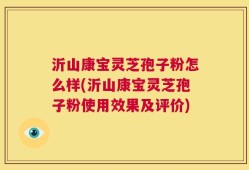 沂山康宝灵芝孢子粉怎么样(沂山康宝灵芝孢子粉使用效果及评价)