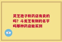 灵芝孢子粉药店有卖的吗？斗龙芝有别的名字吗那种药店能买到