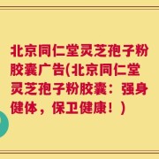 北京同仁堂灵芝孢子粉胶囊广告(北京同仁堂灵芝孢子粉胶囊：强身健体，保卫健康！)