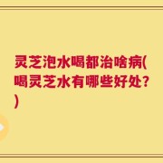 灵芝泡水喝都治啥病(喝灵芝水有哪些好处？)