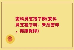 安科灵芝孢子粉(安科灵芝孢子粉：天然营养，健康保障)