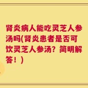 肾炎病人能吃灵芝人参汤吗(肾炎患者是否可饮灵芝人参汤？简明解答！)