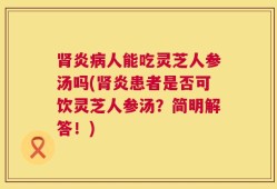 肾炎病人能吃灵芝人参汤吗(肾炎患者是否可饮灵芝人参汤？简明解答！)