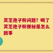 灵芝孢子粉问题？喝了灵芝孢子粉便秘是怎么回事